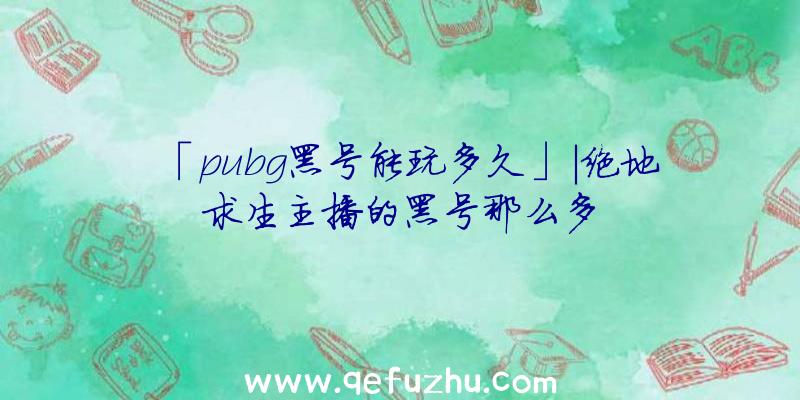 「pubg黑号能玩多久」|绝地求生主播的黑号那么多